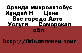 Аренда микроавтобус Хундай Н1  › Цена ­ 50 - Все города Авто » Услуги   . Самарская обл.